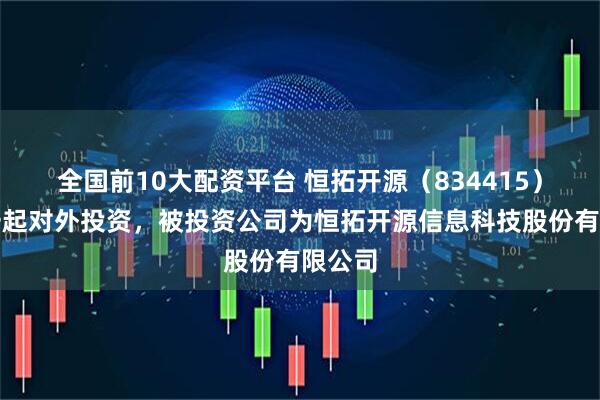 全国前10大配资平台 恒拓开源（834415）新增一起对外投资，被投资公司为恒拓开源信息科技股份有限公司