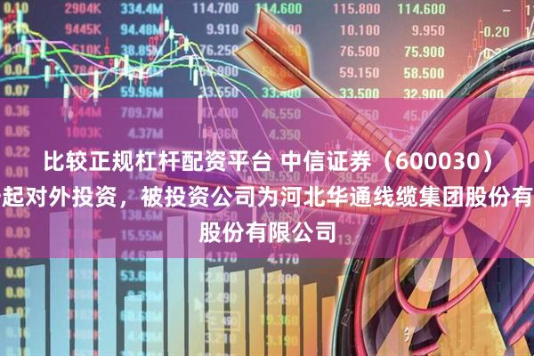 比较正规杠杆配资平台 中信证券（600030）新增一起对外投资，被投资公司为河北华通线缆集团股份有限公司