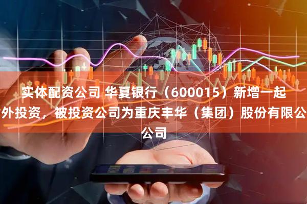 实体配资公司 华夏银行（600015）新增一起对外投资，被投资公司为重庆丰华（集团）股份有限公司