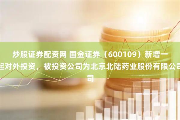 炒股证券配资网 国金证券（600109）新增一起对外投资，被投资公司为北京北陆药业股份有限公司
