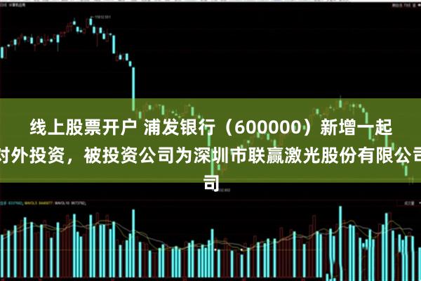 线上股票开户 浦发银行（600000）新增一起对外投资，被投资公司为深圳市联赢激光股份有限公司