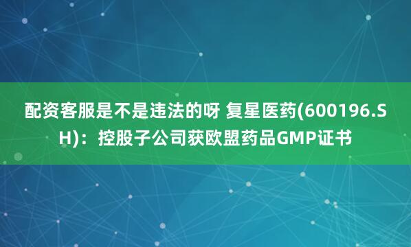 配资客服是不是违法的呀 复星医药(600196.SH)：控股子公司获欧盟药品GMP证书