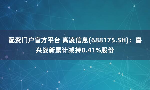 配资门户官方平台 高凌信息(688175.SH)：嘉兴战新累计减持0.41%股份