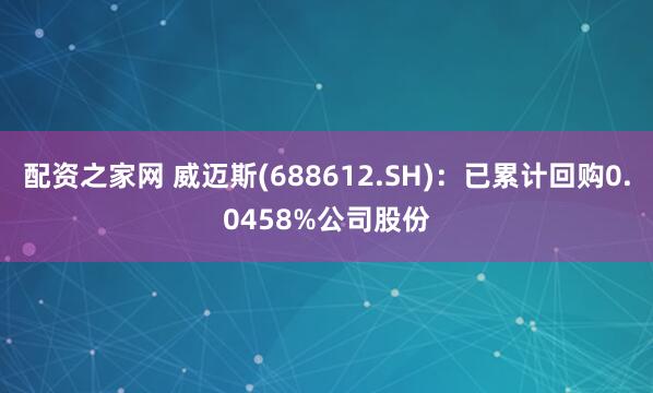 配资之家网 威迈斯(688612.SH)：已累计回购0.0458%公司股份