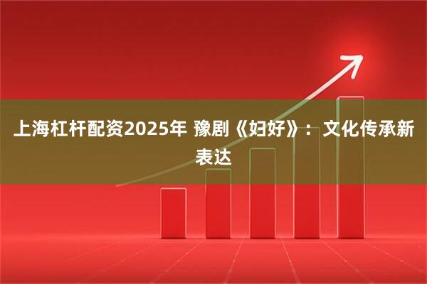 上海杠杆配资2025年 豫剧《妇好》：文化传承新表达