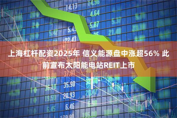 上海杠杆配资2025年 信义能源盘中涨超56% 此前宣布太阳能电站REIT上市