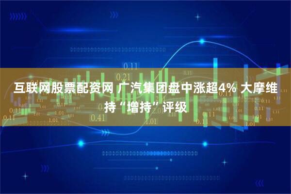 互联网股票配资网 广汽集团盘中涨超4% 大摩维持“增持”评级