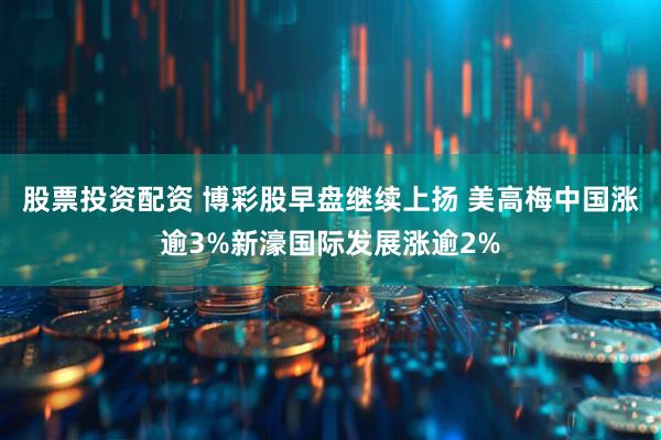 股票投资配资 博彩股早盘继续上扬 美高梅中国涨逾3%新濠国际发展涨逾2%