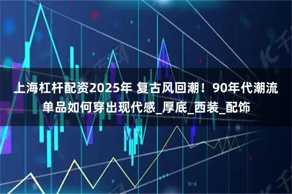 上海杠杆配资2025年 复古风回潮！90年代潮流单品如何穿出现代感_厚底_西装_配饰