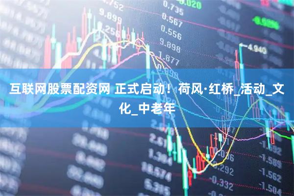 互联网股票配资网 正式启动！荷风·红桥_活动_文化_中老年