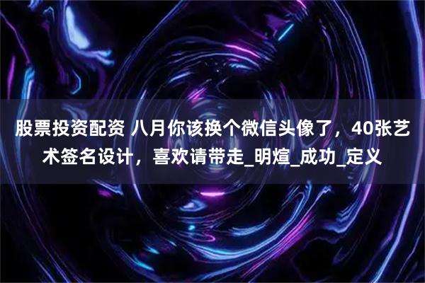 股票投资配资 八月你该换个微信头像了，40张艺术签名设计，喜欢请带走_明煊_成功_定义