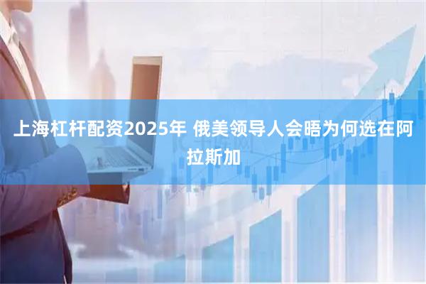 上海杠杆配资2025年 俄美领导人会晤为何选在阿拉斯加