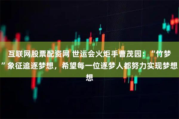 互联网股票配资网 世运会火炬手曹茂园：“竹梦”象征追逐梦想，希望每一位逐梦人都努力实现梦想