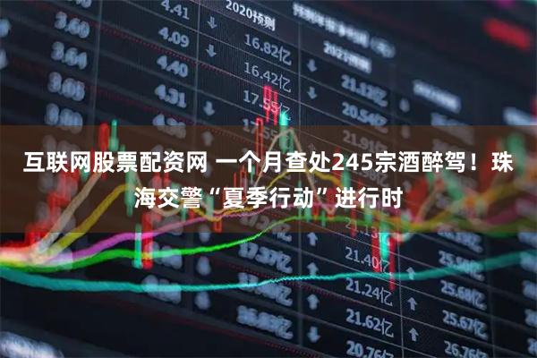 互联网股票配资网 一个月查处245宗酒醉驾！珠海交警“夏季行动”进行时