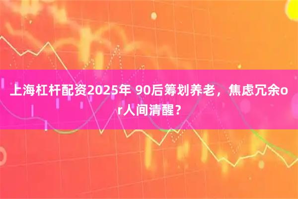 上海杠杆配资2025年 90后筹划养老，焦虑冗余or人间清醒？