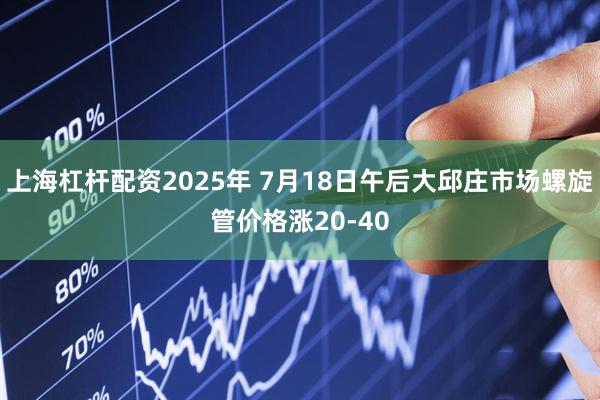上海杠杆配资2025年 7月18日午后大邱庄市场螺旋管价格涨20-40