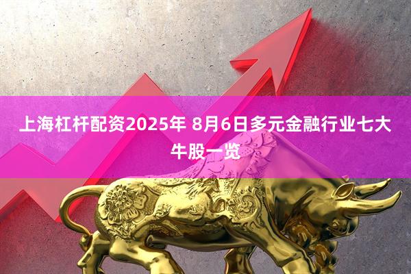 上海杠杆配资2025年 8月6日多元金融行业七大牛股一览