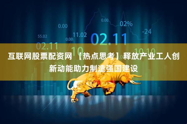 互联网股票配资网 【热点思考】释放产业工人创新动能助力制造强国建设