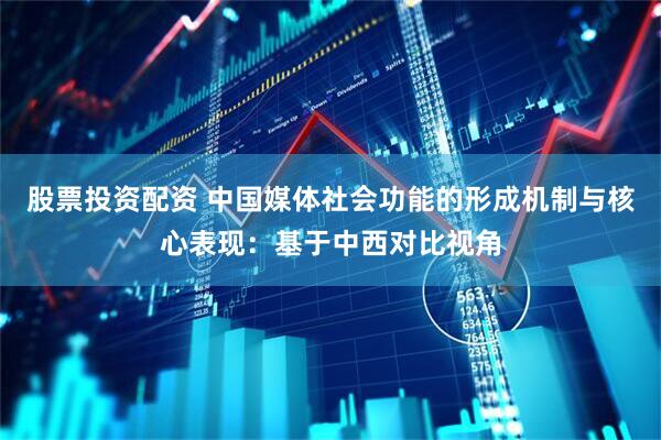 股票投资配资 中国媒体社会功能的形成机制与核心表现：基于中西对比视角