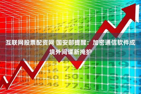 互联网股票配资网 国安部提醒：加密通信软件成境外间谍新掩护