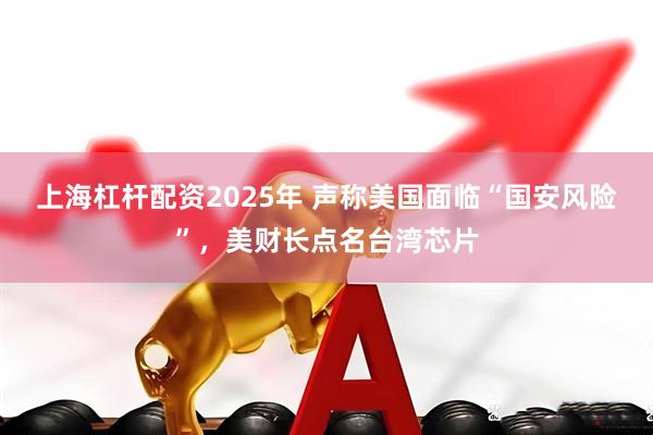 上海杠杆配资2025年 声称美国面临“国安风险”，美财长点名台湾芯片