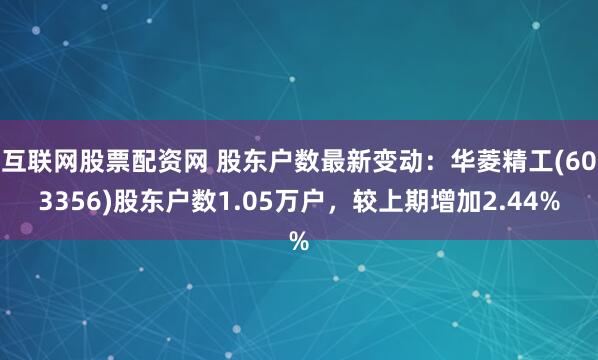 互联网股票配资网 股东户数最新变动：华菱精工(603356)股东户数1.05万户，较上期增加2.44%