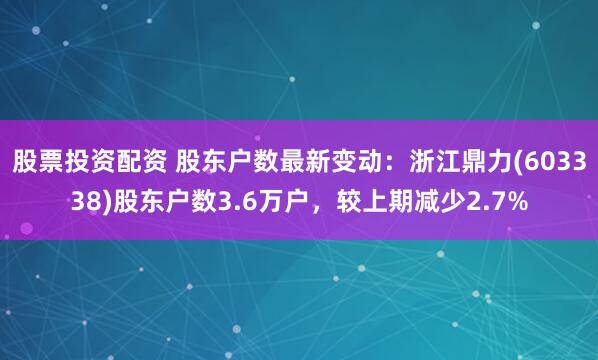 股票投资配资 股东户数最新变动：浙江鼎力(603338)股东户数3.6万户，较上期减少2.7%