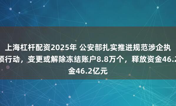 上海杠杆配资2025年 公安部扎实推进规范涉企执法专项行动，变更或解除冻结账户8.8万个，释放资金46.2亿元