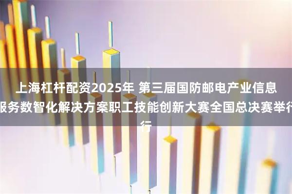 上海杠杆配资2025年 第三届国防邮电产业信息服务数智化解决方案职工技能创新大赛全国总决赛举行