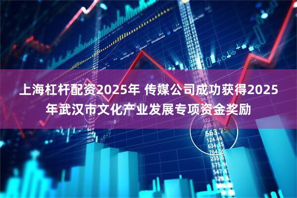 上海杠杆配资2025年 传媒公司成功获得2025年武汉市文化产业发展专项资金奖励