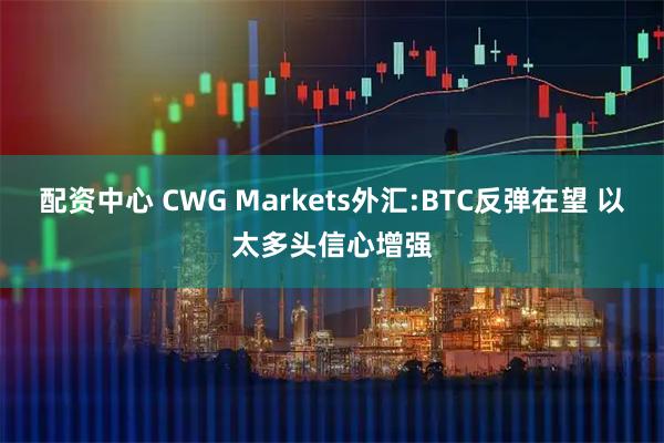配资中心 CWG Markets外汇:BTC反弹在望 以太多头信心增强
