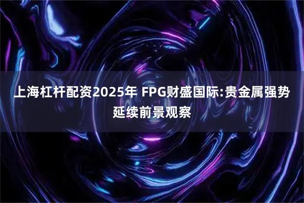上海杠杆配资2025年 FPG财盛国际:贵金属强势延续前景观察