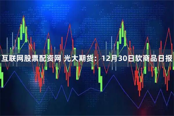互联网股票配资网 光大期货：12月30日软商品日报