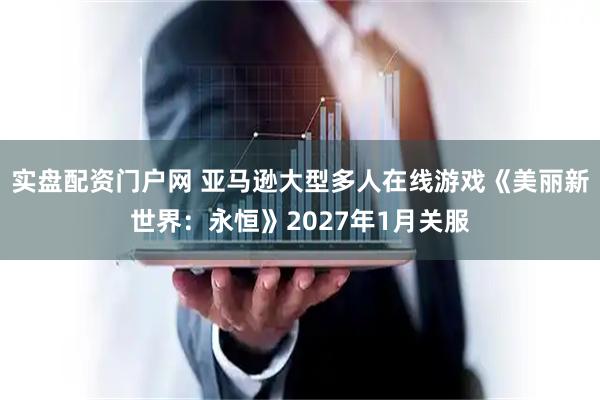 实盘配资门户网 亚马逊大型多人在线游戏《美丽新世界：永恒》2027年1月关服
