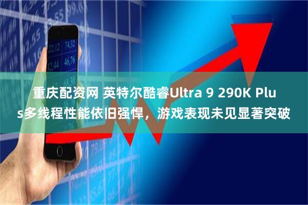 重庆配资网 英特尔酷睿Ultra 9 290K Plus多线程性能依旧强悍，游戏表现未见显著突破