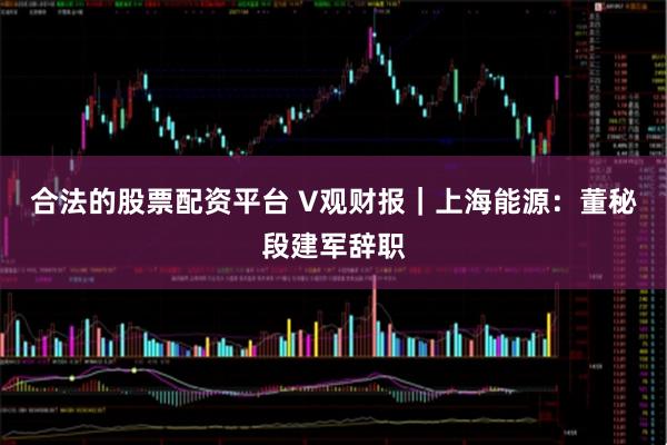 合法的股票配资平台 V观财报｜上海能源：董秘段建军辞职