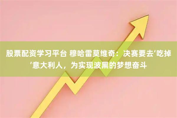 股票配资学习平台 穆哈雷莫维奇：决赛要去‘吃掉’意大利人，为实现波黑的梦想奋斗