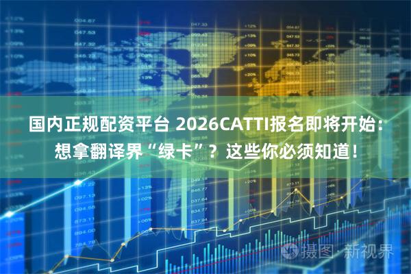 国内正规配资平台 2026CATTI报名即将开始：想拿翻译界“绿卡”？这些你必须知道！