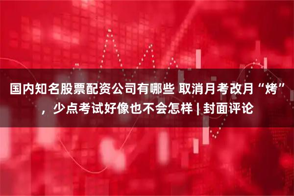 国内知名股票配资公司有哪些 取消月考改月“烤”,少点考试好像也不会怎样 | 封面评论