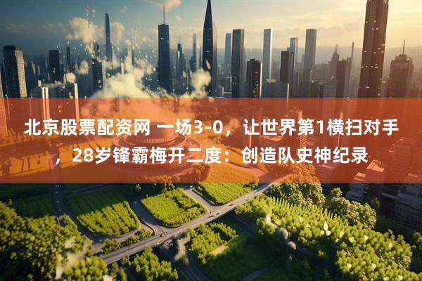 北京股票配资网 一场3-0，让世界第1横扫对手，28岁锋霸梅开二度：创造队史神纪录