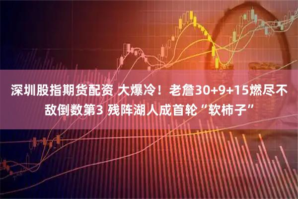 深圳股指期货配资 大爆冷！老詹30+9+15燃尽不敌倒数第3 残阵湖人成首轮“软柿子”