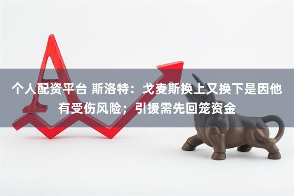 个人配资平台 斯洛特：戈麦斯换上又换下是因他有受伤风险；引援需先回笼资金