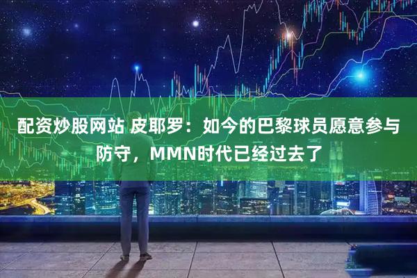 配资炒股网站 皮耶罗：如今的巴黎球员愿意参与防守，MMN时代已经过去了