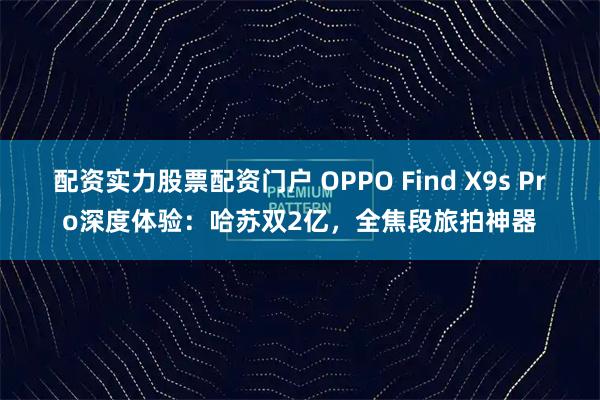 配资实力股票配资门户 OPPO Find X9s Pro深度体验：哈苏双2亿，全焦段旅拍神器