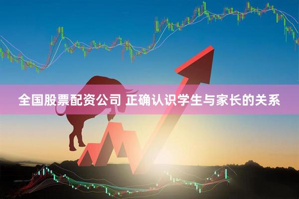 全国股票配资公司 正确认识学生与家长的关系