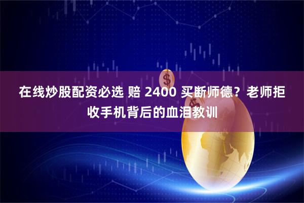 在线炒股配资必选 赔 2400 买断师德？老师拒收手机背后的血泪教训