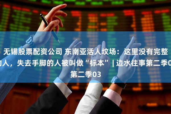 无锡股票配资公司 东南亚活人坟场:这里没有完整的人,失去手脚的人被叫做“标本” | 边水往事第二季03
